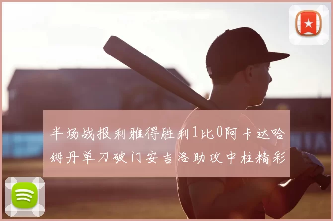 半场战报利雅得胜利1比0阿卡达哈姆丹单刀破门安吉洛助攻中柱精彩瞬间