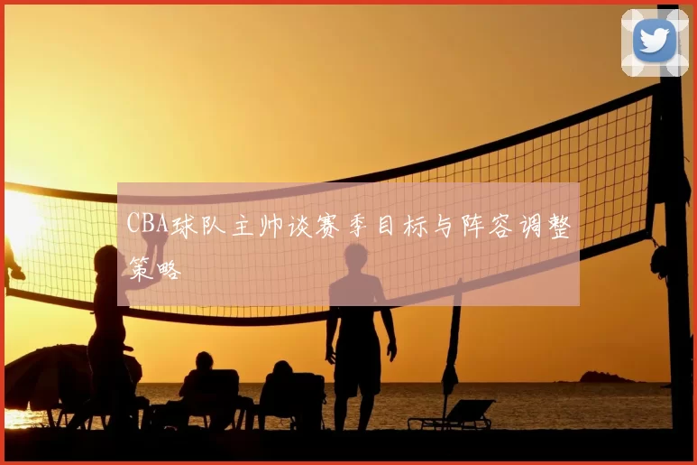 CBA球队主帅谈赛季目标与阵容调整策略