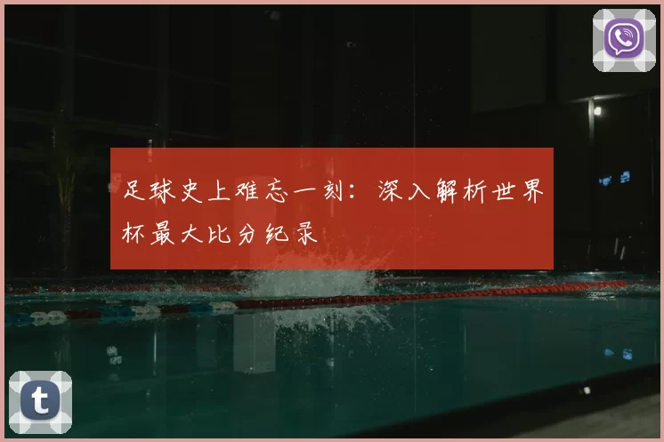 足球史上难忘一刻：深入解析世界杯最大比分纪录