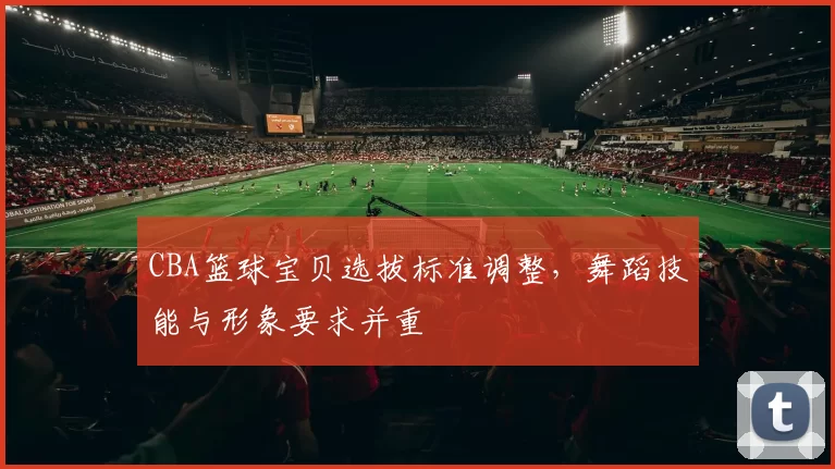 CBA篮球宝贝选拔标准调整，舞蹈技能与形象要求并重