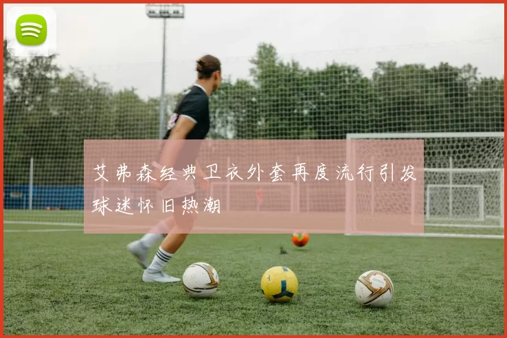 艾弗森经典卫衣外套再度流行引发球迷怀旧热潮
