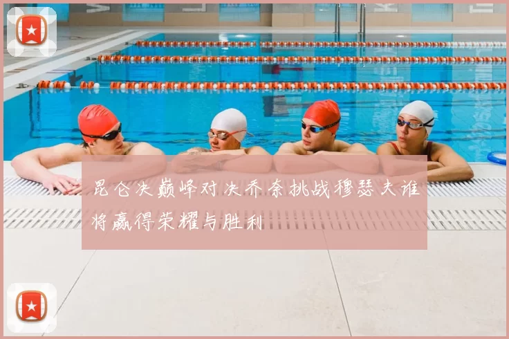 昆仑决巅峰对决乔奈挑战穆瑟夫谁将赢得荣耀与胜利