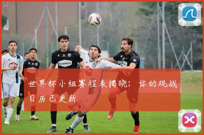 世界杯小组赛程表揭晓:你的观战日历已更新
