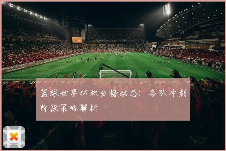 篮球世界杯积分榜动态:各队冲刺阶段策略解析