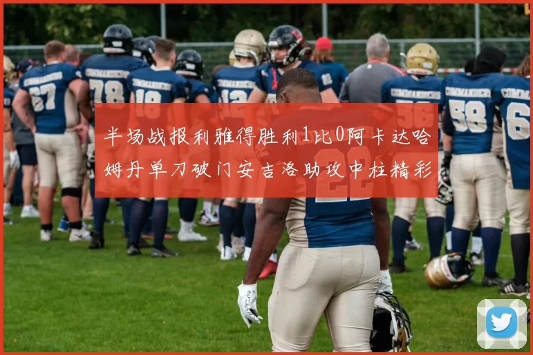 半场战报利雅得胜利1比0阿卡达哈姆丹单刀破门安吉洛助攻中柱精彩瞬间