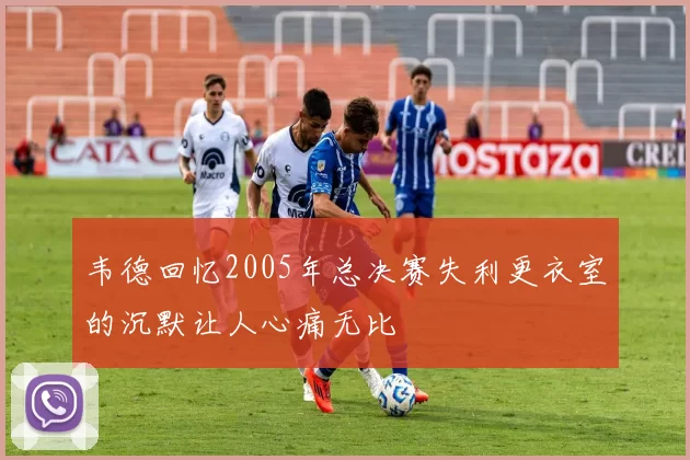 韦德回忆2005年总决赛失利更衣室的沉默让人心痛无比