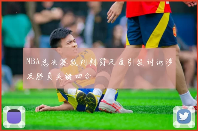 NBA总决赛裁判判罚尺度引发讨论涉及胜负关键回合