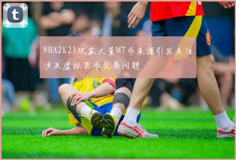 NBA2K21玩家大量MT币来源引发关注涉及虚拟货币交易问题