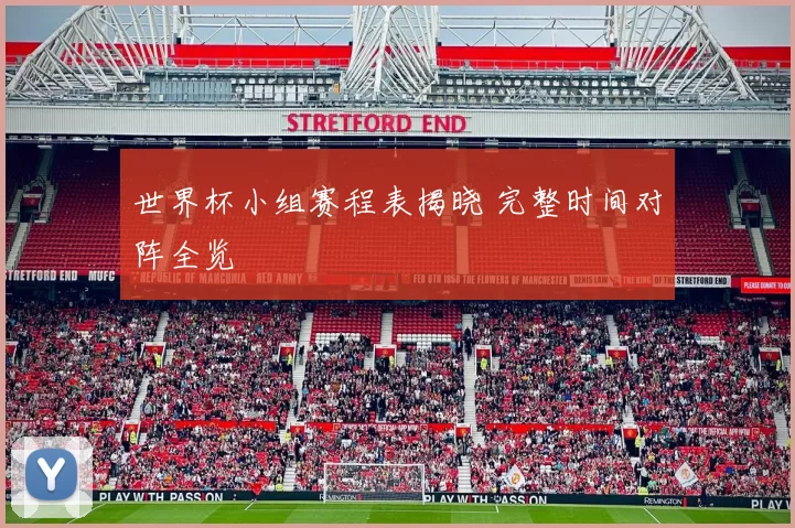 世界杯小组赛程表揭晓 完整时间对阵全览