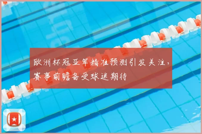 欧洲杯冠亚军精准预测引发关注,赛事前瞻备受球迷期待