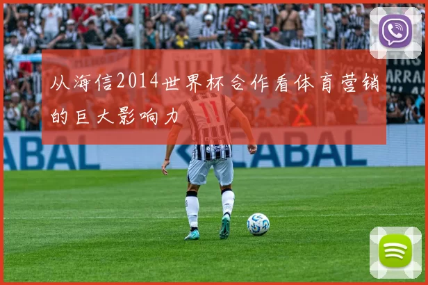 从海信2014世界杯合作看体育营销的巨大影响力