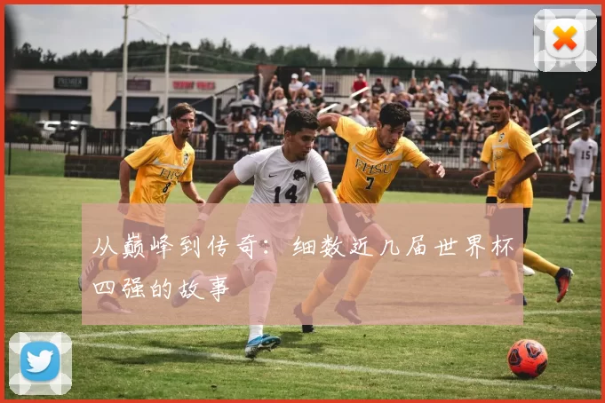从巅峰到传奇：细数近几届世界杯四强的故事