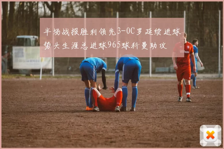 半场战报胜利领先3-0C罗延续进球势头生涯总进球965球科曼助攻