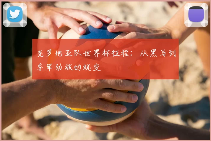 克罗地亚队世界杯征程：从黑马到季军劲旅的蜕变