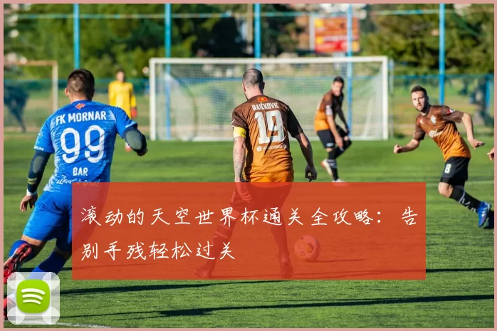 滚动的天空世界杯通关全攻略:告别手残轻松过关