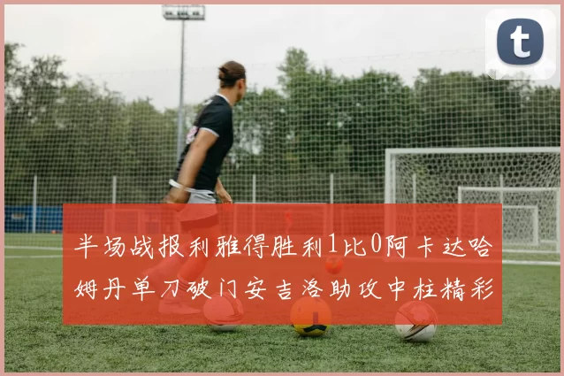 半场战报利雅得胜利1比0阿卡达哈姆丹单刀破门安吉洛助攻中柱精彩瞬间