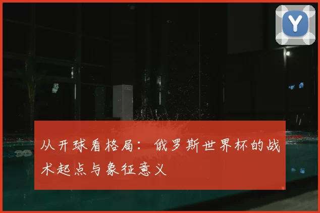 从开球看格局:俄罗斯世界杯的战术起点与象征意义
