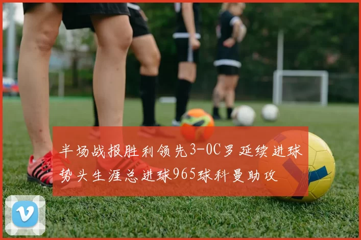 半场战报胜利领先3-0C罗延续进球势头生涯总进球965球科曼助攻
