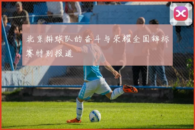 北京排球队的奋斗与荣耀全国锦标赛特别报道