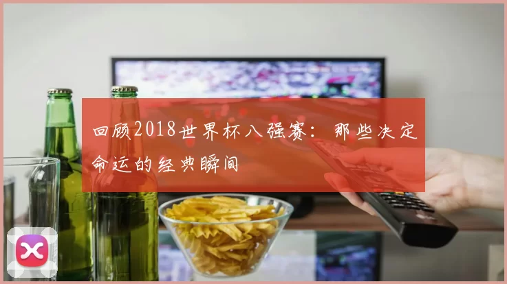 回顾2018世界杯八强赛：那些决定命运的经典瞬间