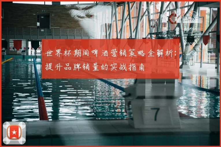 世界杯期间啤酒营销策略全解析:提升品牌销量的实战指南