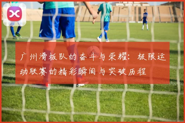 广州滑板队的奋斗与荣耀:极限运动联赛的精彩瞬间与突破历程