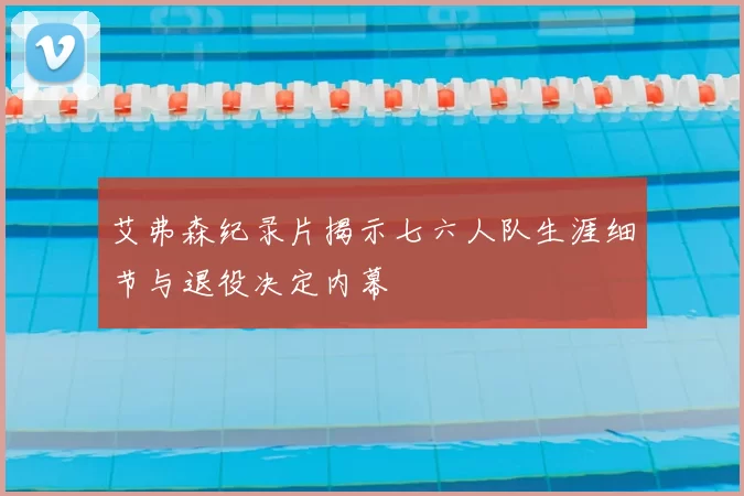 艾弗森纪录片揭示七六人队生涯细节与退役决定内幕