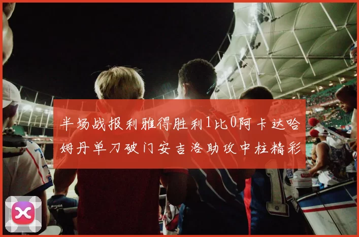 半场战报利雅得胜利1比0阿卡达哈姆丹单刀破门安吉洛助攻中柱精彩瞬间