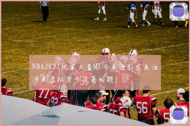 NBA2K21玩家大量MT币来源引发关注涉及虚拟货币交易问题