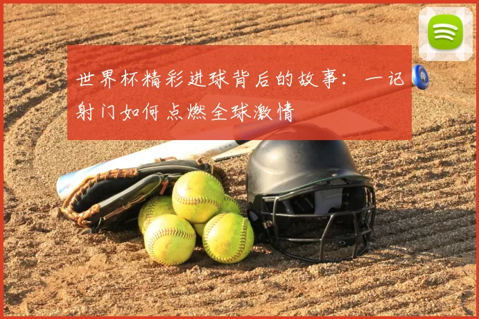 世界杯精彩进球背后的故事：一记射门如何点燃全球激情