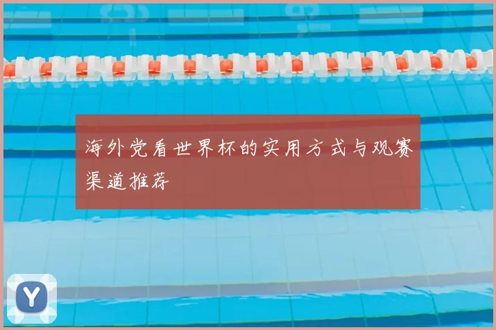 海外党看世界杯的实用方式与观赛渠道推荐