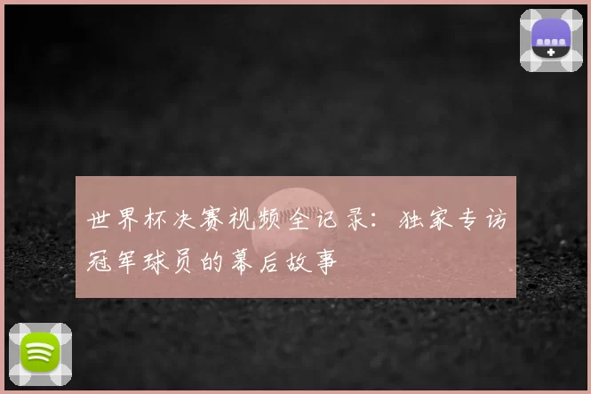 世界杯决赛视频全记录：独家专访冠军球员的幕后故事