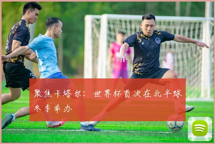 聚焦卡塔尔：世界杯首次在北半球冬季举办