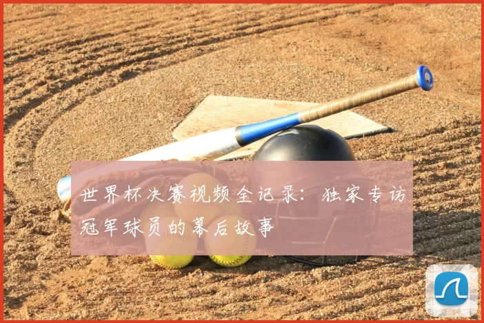 世界杯决赛视频全记录：独家专访冠军球员的幕后故事