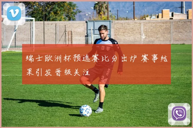 瑞士欧洲杯预选赛比分出炉 赛事结果引发晋级关注