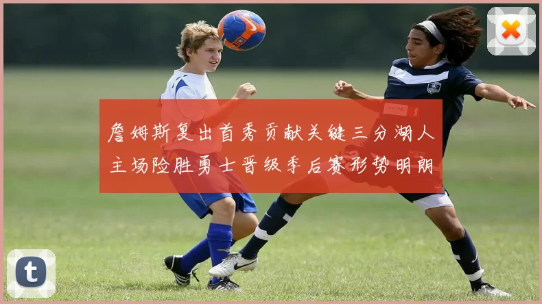 詹姆斯复出首秀贡献关键三分湖人主场险胜勇士晋级季后赛形势明朗