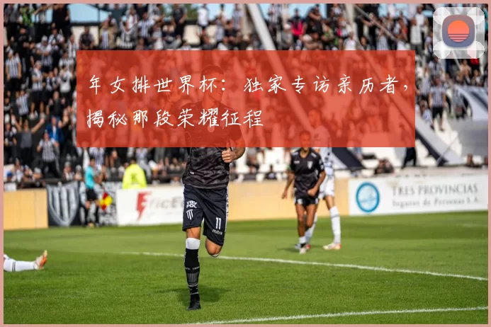 年女排世界杯:独家专访亲历者,揭秘那段荣耀征程