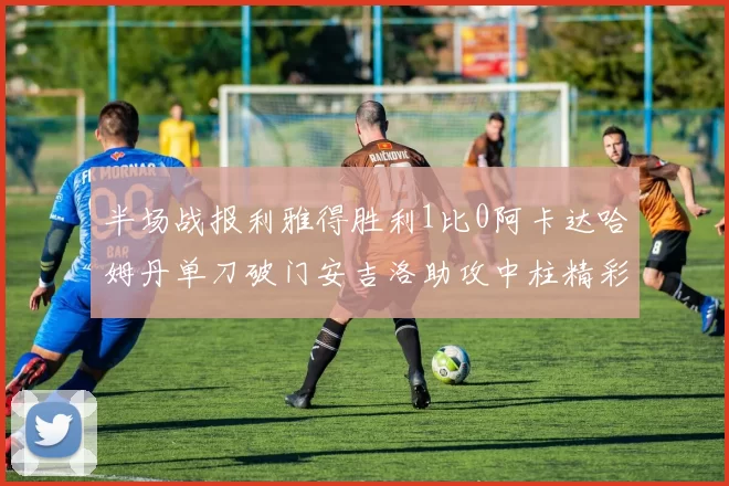 半场战报利雅得胜利1比0阿卡达哈姆丹单刀破门安吉洛助攻中柱精彩瞬间