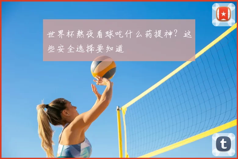 世界杯熬夜看球吃什么药提神？这些安全选择要知道
