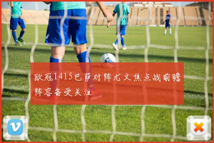 欧冠1415巴萨对阵尤文焦点战前瞻阵容备受关注