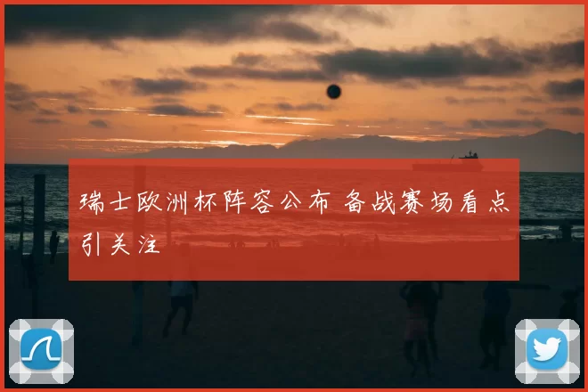 瑞士欧洲杯阵容公布 备战赛场看点引关注