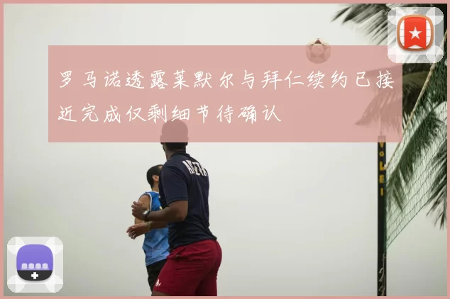 罗马诺透露莱默尔与拜仁续约已接近完成仅剩细节待确认