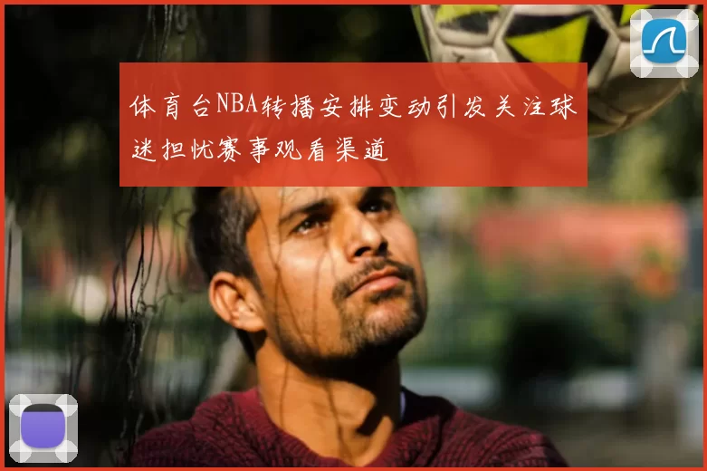 体育台NBA转播安排变动引发关注球迷担忧赛事观看渠道