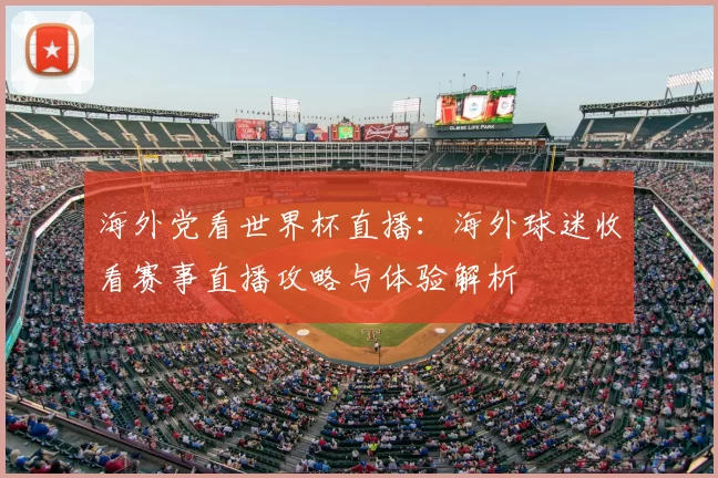 海外党看世界杯直播:海外球迷收看赛事直播攻略与体验解析
