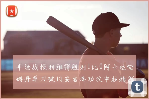 半场战报利雅得胜利1比0阿卡达哈姆丹单刀破门安吉洛助攻中柱精彩瞬间