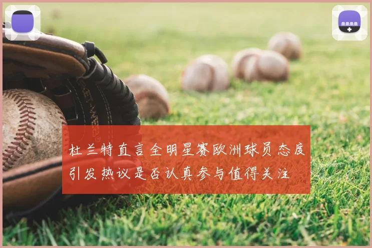 杜兰特直言全明星赛欧洲球员态度引发热议是否认真参与值得关注