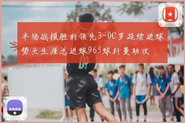 半场战报胜利领先3-0C罗延续进球势头生涯总进球965球科曼助攻