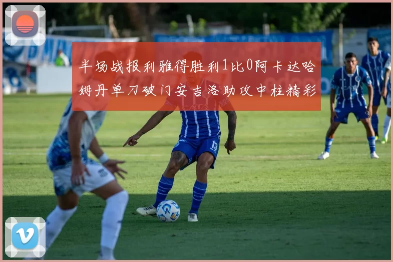 半场战报利雅得胜利1比0阿卡达哈姆丹单刀破门安吉洛助攻中柱精彩瞬间