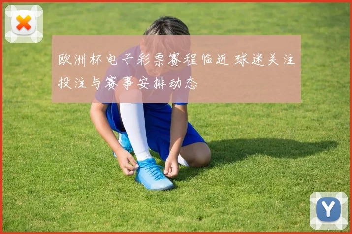 欧洲杯电子彩票赛程临近 球迷关注投注与赛事安排动态