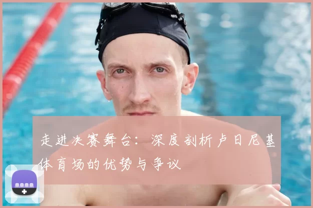 走进决赛舞台：深度剖析卢日尼基体育场的优势与争议